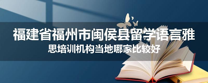 福建省福州市闽侯县留学语言雅思培训机构当地哪家比较好