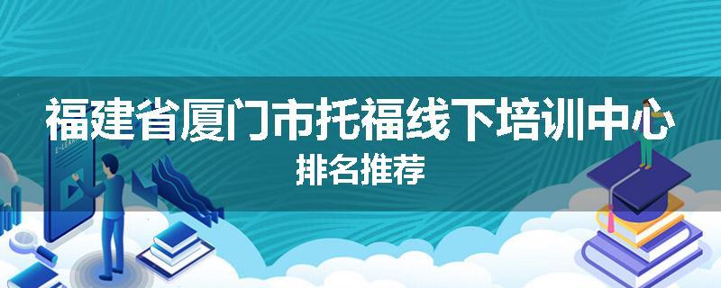 福建省厦门市托福线下培训中心排名推荐