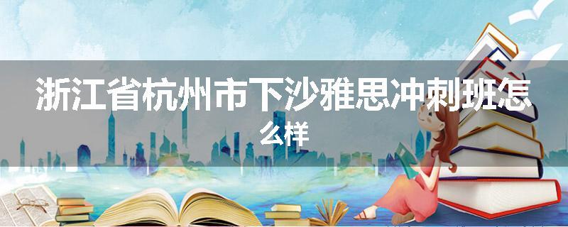 浙江省杭州市下沙雅思冲刺班怎么样
