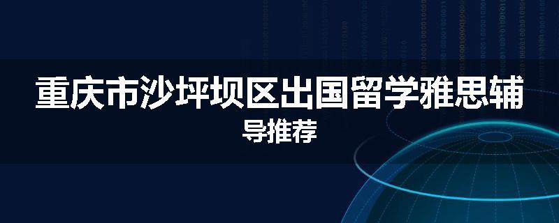 重庆市沙坪坝区出国留学雅思辅导推荐