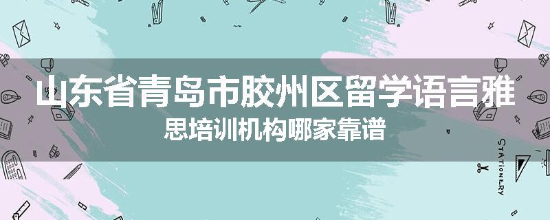 山东省青岛市胶州区留学语言雅思培训机构哪家靠谱