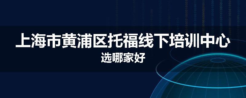 上海市黄浦区托福线下培训中心选哪家好