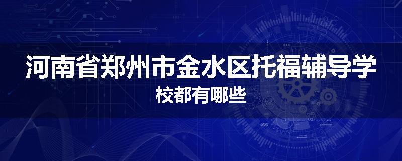 河南省郑州市金水区托福辅导学校都有哪些