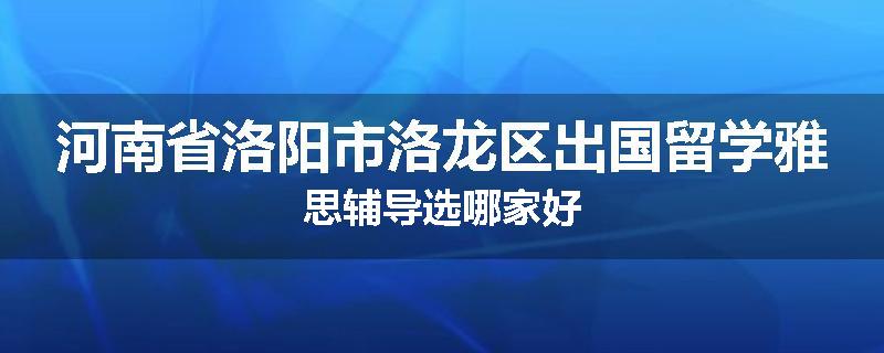 河南省洛阳市洛龙区出国留学雅思辅导选哪家好