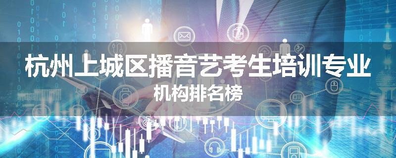 杭州上城区播音艺考生培训专业机构排名榜