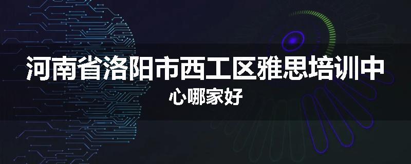 河南省洛阳市西工区雅思培训中心哪家好