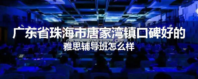 广东省珠海市唐家湾镇口碑好的雅思辅导班怎么样