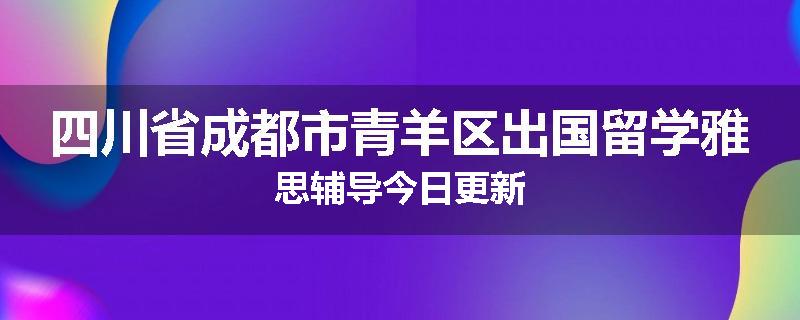 四川省成都市青羊区出国留学雅思辅导今日更新