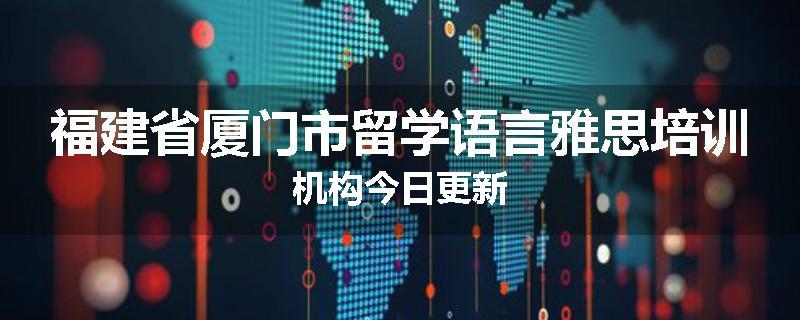 福建省厦门市留学语言雅思培训机构今日更新