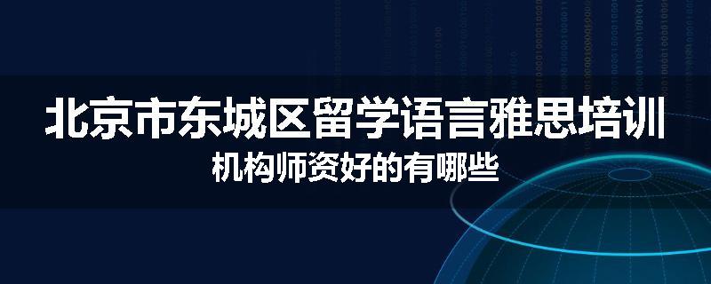 北京市东城区留学语言雅思培训机构师资好的有哪些