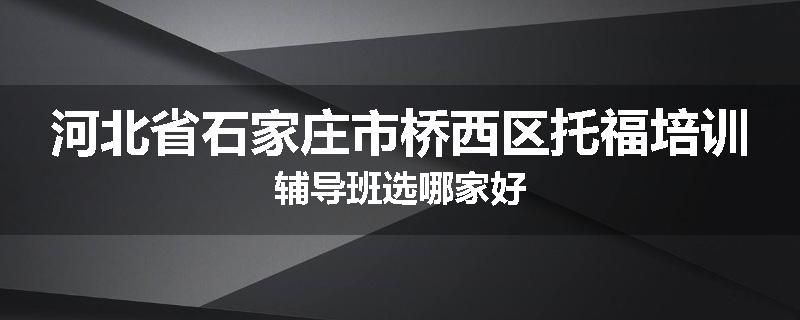 河北省石家庄市桥西区托福培训辅导班选哪家好