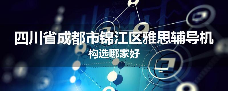 四川省成都市锦江区雅思辅导机构选哪家好