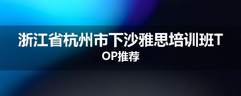 浙江省杭州市下沙雅思培训班TOP推荐