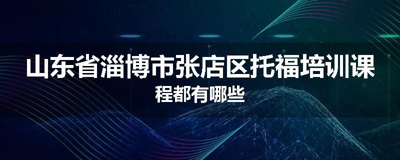 山东省淄博市张店区托福培训课程都有哪些