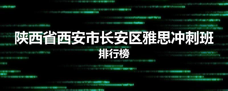 陕西省西安市长安区雅思冲刺班排行榜