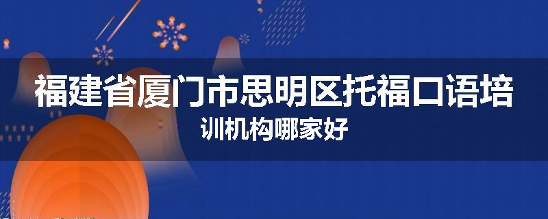 福建省厦门市思明区托福口语培训机构哪家好