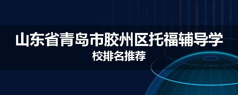 山东省青岛市胶州区托福辅导学校排名推荐