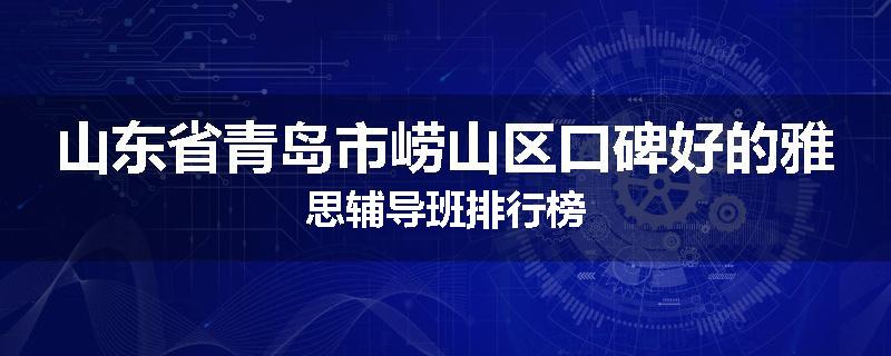 山东省青岛市崂山区口碑好的雅思辅导班排行榜
