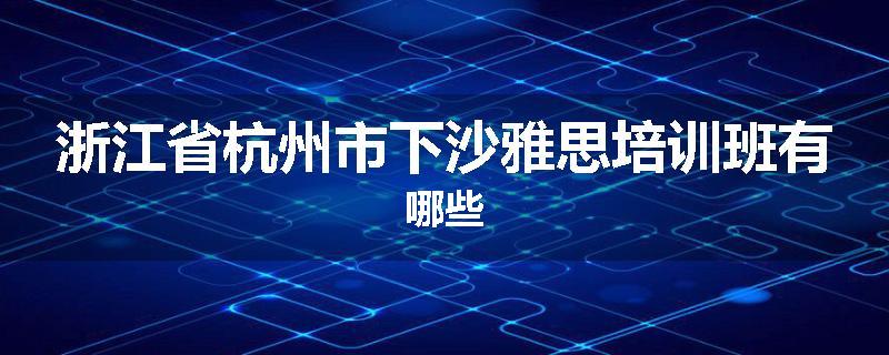 浙江省杭州市下沙雅思培训班有哪些