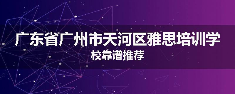 广东省广州市天河区雅思培训学校靠谱推荐