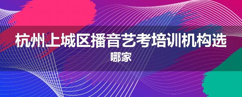 杭州上城区播音艺考培训机构选哪家