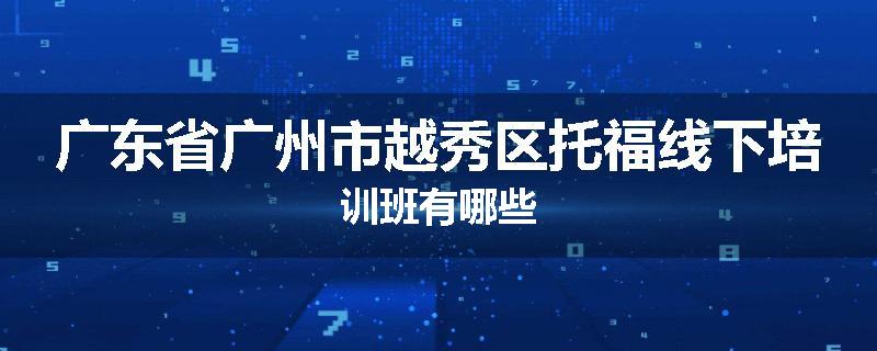 广东省广州市越秀区托福线下培训班有哪些