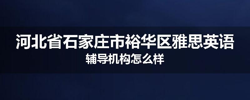 河北省石家庄市裕华区雅思英语辅导机构怎么样