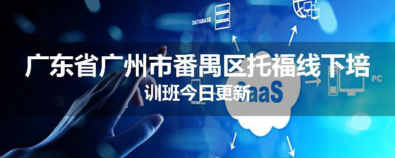 广东省广州市番禺区托福线下培训班今日更新