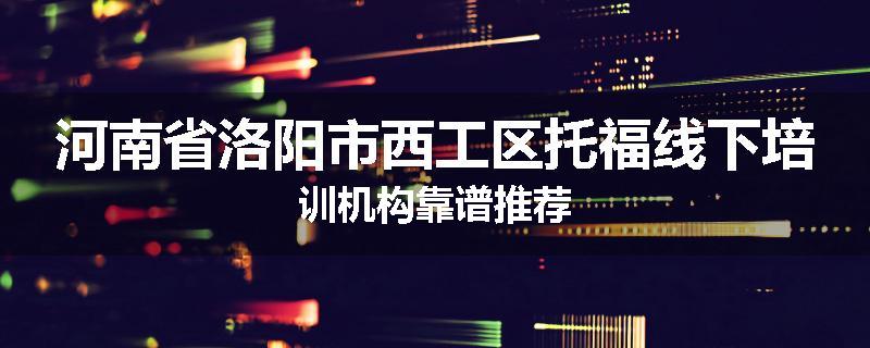 河南省洛阳市西工区托福线下培训机构靠谱推荐