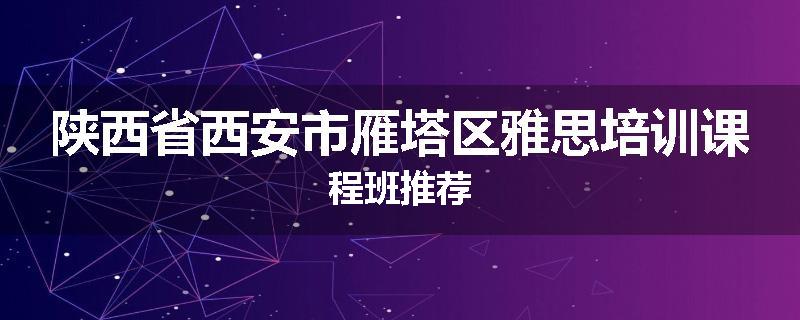 陕西省西安市雁塔区雅思培训课程班推荐