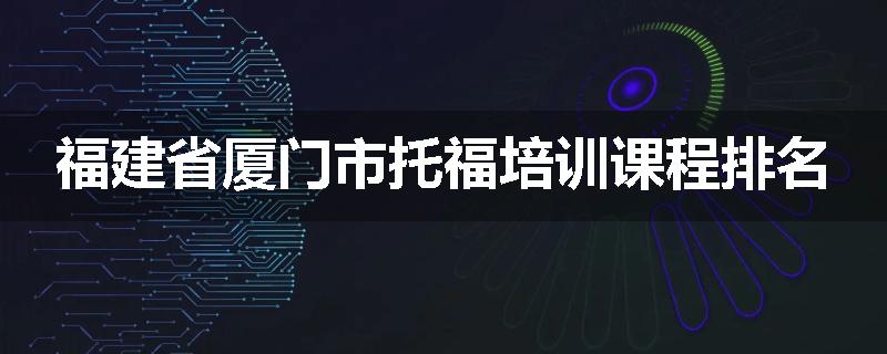 福建省厦门市托福培训课程排名