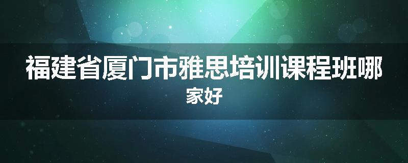 福建省厦门市雅思培训课程班哪家好