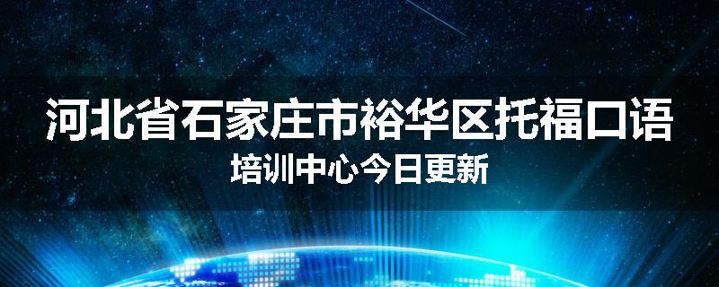 河北省石家庄市裕华区托福口语培训中心今日更新