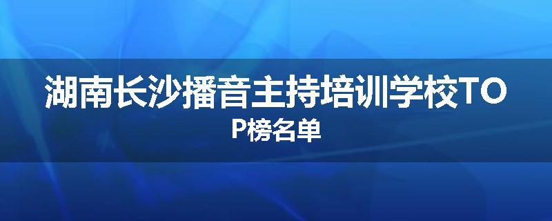 湖南长沙播音主持培训学校TOP榜名单