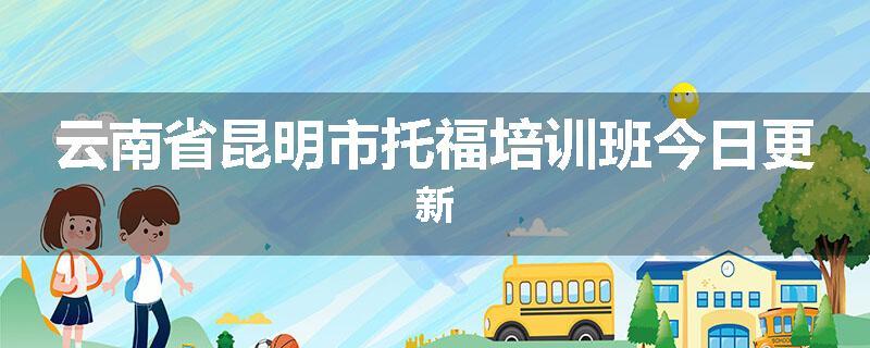 云南省昆明市托福培训班今日更新
