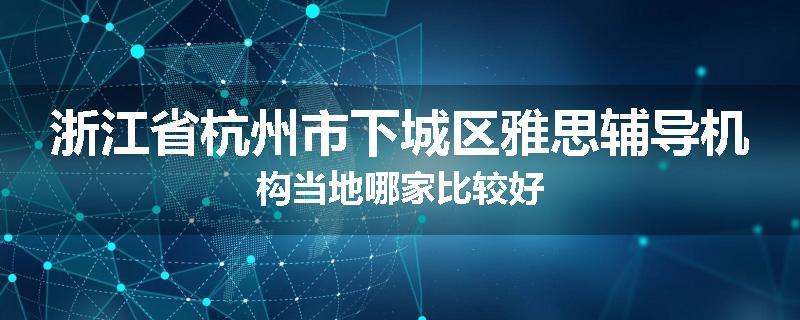 浙江省杭州市下城区雅思辅导机构当地哪家比较好