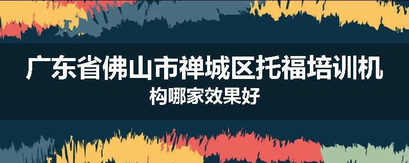 广东省佛山市禅城区托福培训机构哪家效果好