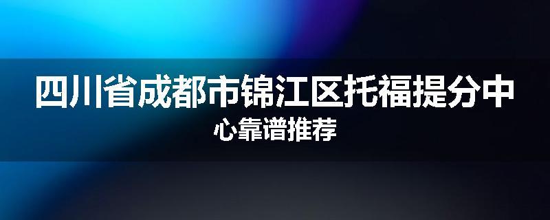 四川省成都市锦江区托福提分中心靠谱推荐