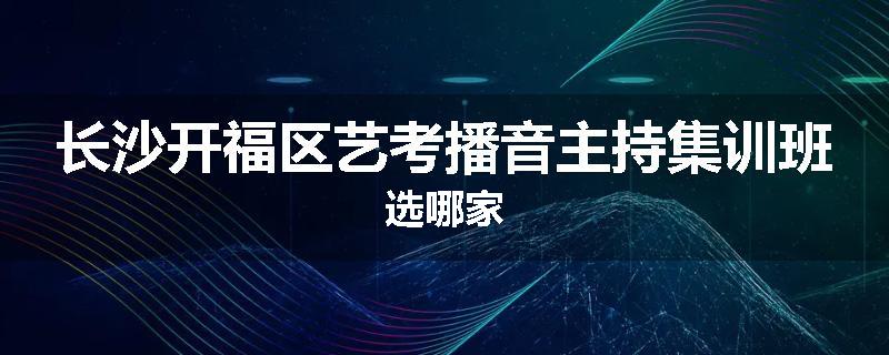 长沙开福区艺考播音主持集训班选哪家