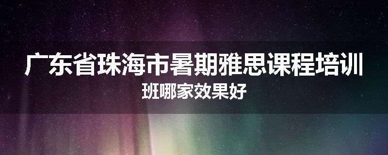 广东省珠海市暑期雅思课程培训班哪家效果好