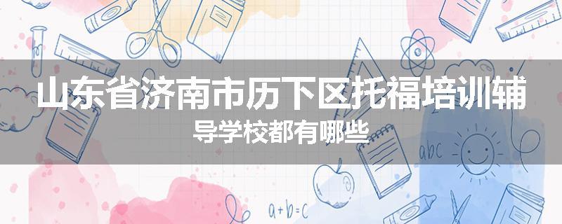 山东省济南市历下区托福培训辅导学校都有哪些