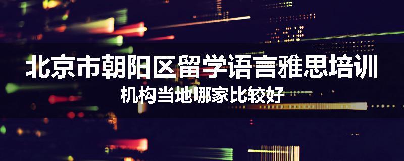 北京市朝阳区留学语言雅思培训机构当地哪家比较好