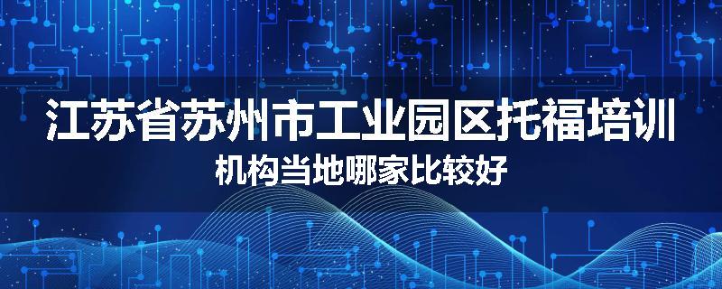 江苏省苏州市工业园区托福培训机构当地哪家比较好