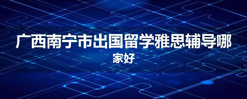 广西南宁市出国留学雅思辅导哪家好