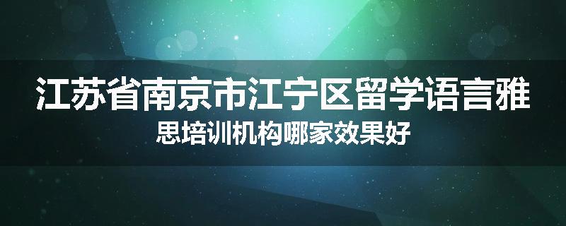 江苏省南京市江宁区留学语言雅思培训机构哪家效果好