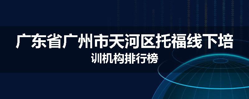 广东省广州市天河区托福线下培训机构排行榜