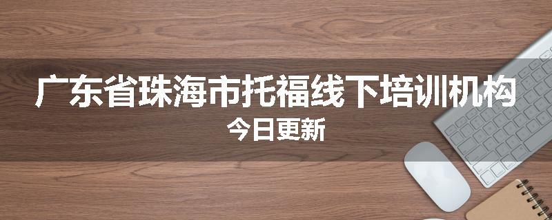 广东省珠海市托福线下培训机构今日更新