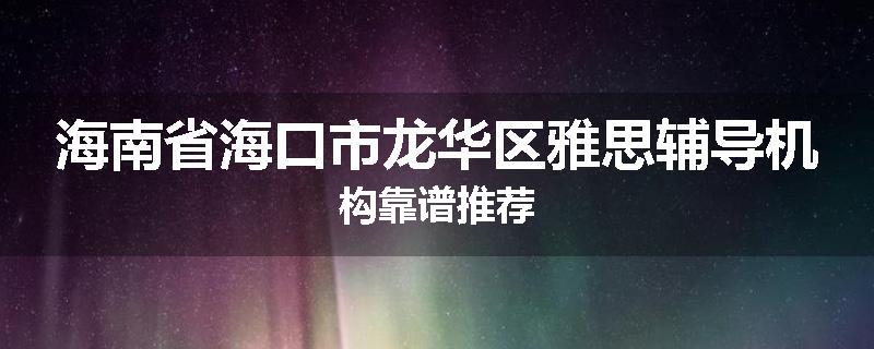 海南省海口市龙华区雅思辅导机构靠谱推荐