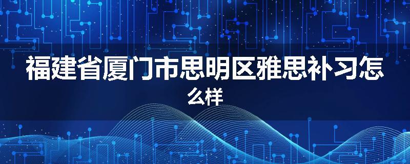 福建省厦门市思明区雅思补习怎么样