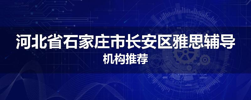 河北省石家庄市长安区雅思辅导机构推荐